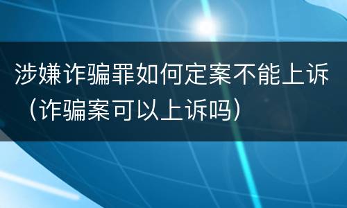 涉嫌诈骗罪如何定案不能上诉（诈骗案可以上诉吗）