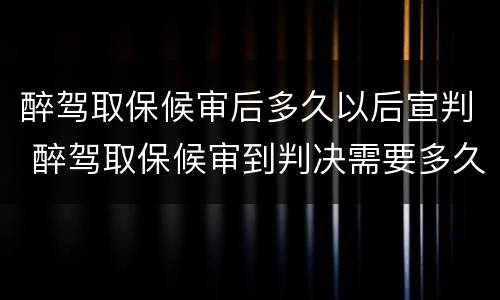 醉驾取保候审后多久以后宣判 醉驾取保候审到判决需要多久