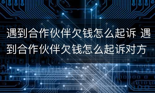 遇到合作伙伴欠钱怎么起诉 遇到合作伙伴欠钱怎么起诉对方