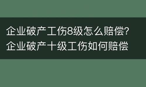 企业破产工伤8级怎么赔偿？ 企业破产十级工伤如何赔偿