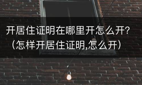 开居住证明在哪里开怎么开？（怎样开居住证明,怎么开）