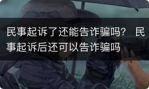 民事起诉了还能告诈骗吗？ 民事起诉后还可以告诈骗吗