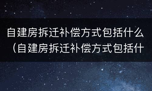 自建房拆迁补偿方式包括什么（自建房拆迁补偿方式包括什么项目）