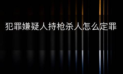 犯罪嫌疑人持枪杀人怎么定罪