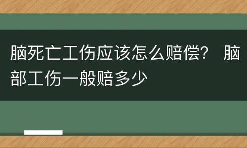 脑死亡工伤应该怎么赔偿？ 脑部工伤一般赔多少