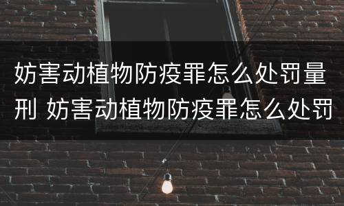 妨害动植物防疫罪怎么处罚量刑 妨害动植物防疫罪怎么处罚量刑标准