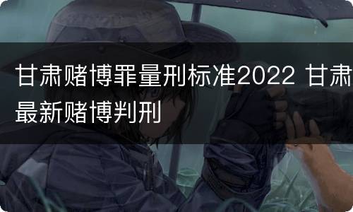 甘肃赌博罪量刑标准2022 甘肃最新赌博判刑