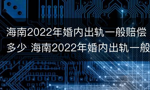 海南2022年婚内出轨一般赔偿多少 海南2022年婚内出轨一般赔偿多少呢