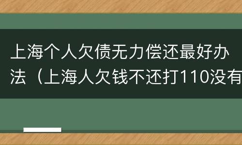 上海个人欠债无力偿还最好办法（上海人欠钱不还打110没有用吗）