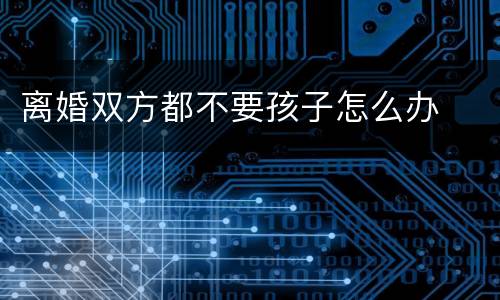 离婚双方都不要孩子怎么办