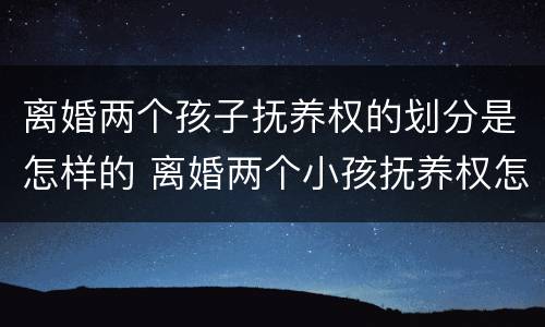 离婚两个孩子抚养权的划分是怎样的 离婚两个小孩抚养权怎么判定2021