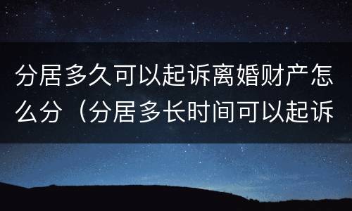 分居多久可以起诉离婚财产怎么分（分居多长时间可以起诉离婚?2020年）
