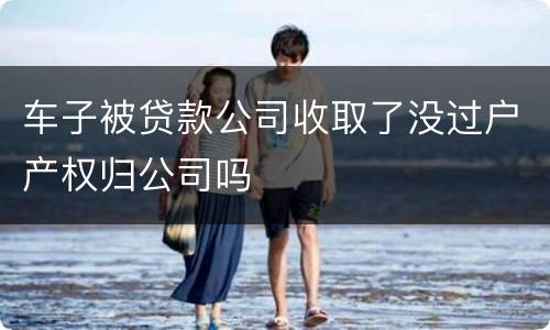 车子被贷款公司收取了没过户产权归公司吗