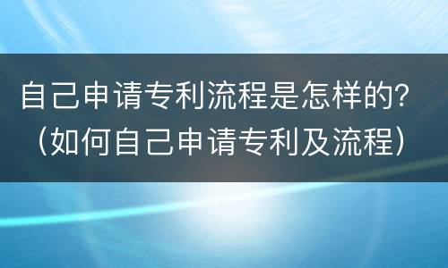 自己申请专利流程是怎样的？（如何自己申请专利及流程）