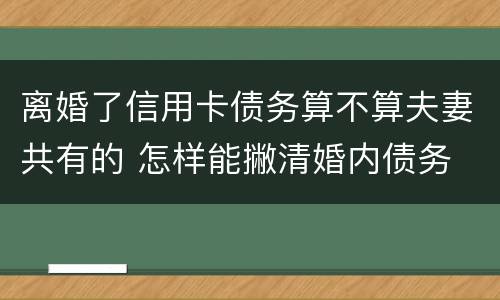 离婚了信用卡债务算不算夫妻共有的 怎样能撇清婚内债务