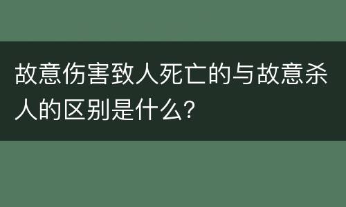 故意伤害致人死亡的与故意杀人的区别是什么？