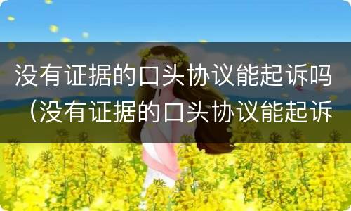 没有证据的口头协议能起诉吗（没有证据的口头协议能起诉吗法律）