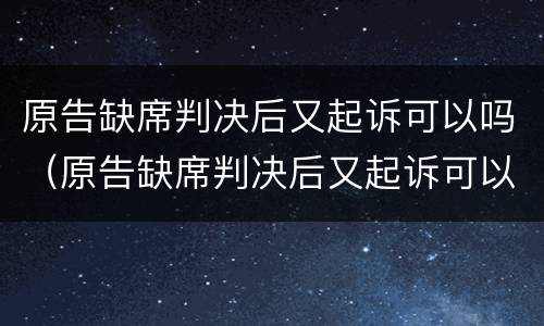 原告缺席判决后又起诉可以吗（原告缺席判决后又起诉可以吗法院）
