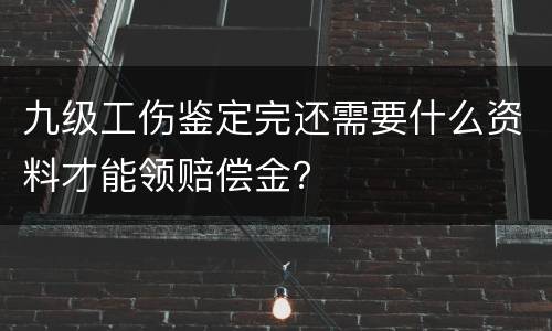 九级工伤鉴定完还需要什么资料才能领赔偿金？
