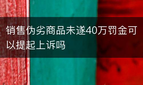 销售伪劣商品未遂40万罚金可以提起上诉吗