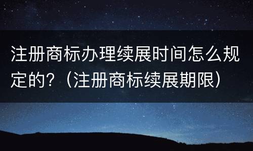 注册商标办理续展时间怎么规定的?（注册商标续展期限）