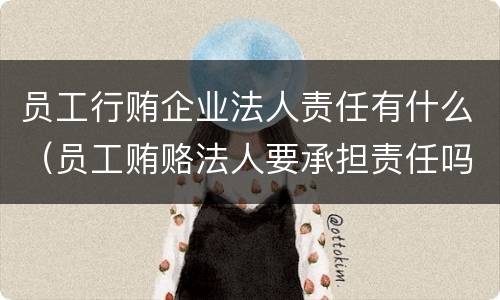 员工行贿企业法人责任有什么（员工贿赂法人要承担责任吗）