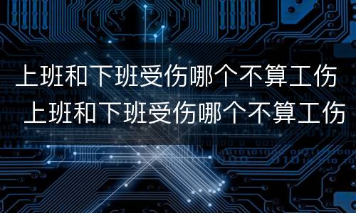 上班和下班受伤哪个不算工伤 上班和下班受伤哪个不算工伤赔偿
