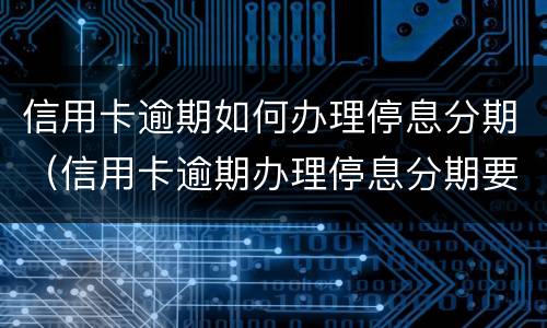 信用卡逾期如何办理停息分期（信用卡逾期办理停息分期要什么材料）