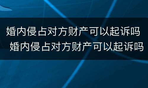 婚内侵占对方财产可以起诉吗 婚内侵占对方财产可以起诉吗法院