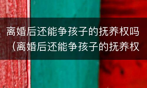 离婚后还能争孩子的抚养权吗（离婚后还能争孩子的抚养权吗男方）