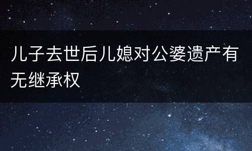 儿子去世后儿媳对公婆遗产有无继承权