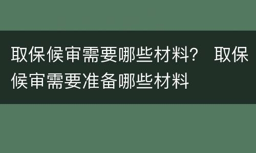 取保候审需要哪些材料？ 取保候审需要准备哪些材料
