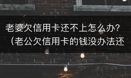 老婆欠信用卡还不上怎么办？（老公欠信用卡的钱没办法还怎么办）