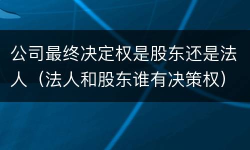 公司最终决定权是股东还是法人（法人和股东谁有决策权）