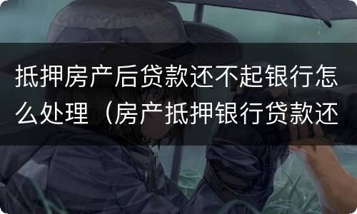 抵押房产后贷款还不起银行怎么处理（房产抵押银行贷款还不上怎么办）