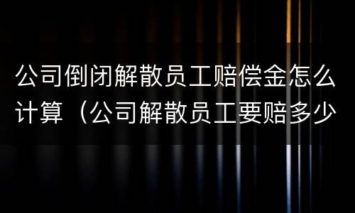 公司倒闭解散员工赔偿金怎么计算（公司解散员工要赔多少）