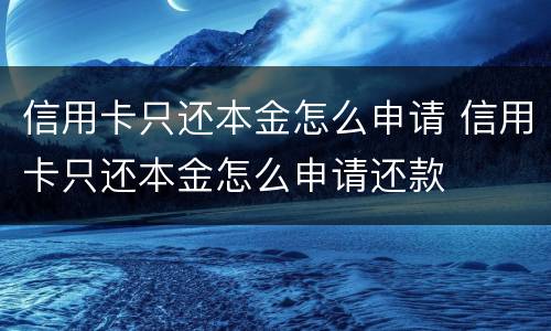 信用卡只还本金怎么申请 信用卡只还本金怎么申请还款