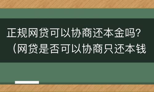正规网贷可以协商还本金吗？（网贷是否可以协商只还本钱）