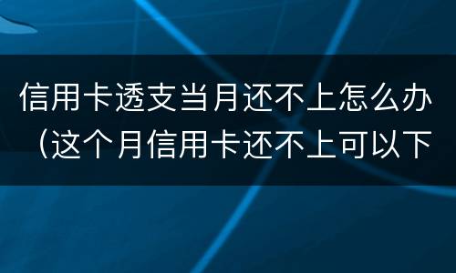 信用卡透支当月还不上怎么办（这个月信用卡还不上可以下个月还么）