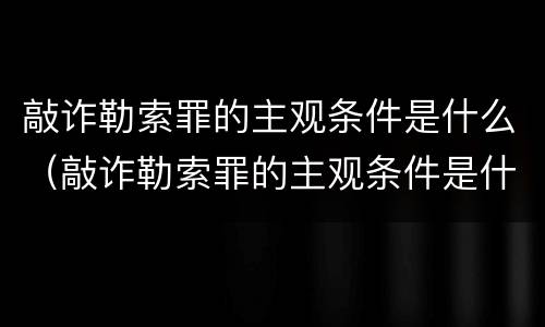 敲诈勒索罪的主观条件是什么（敲诈勒索罪的主观条件是什么意思）