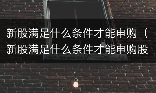 新股满足什么条件才能申购（新股满足什么条件才能申购股票）
