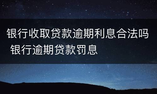 银行收取贷款逾期利息合法吗 银行逾期贷款罚息