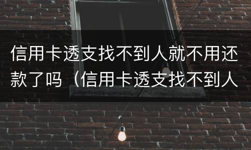 信用卡透支找不到人就不用还款了吗（信用卡透支找不到人就不用还款了吗为什么）
