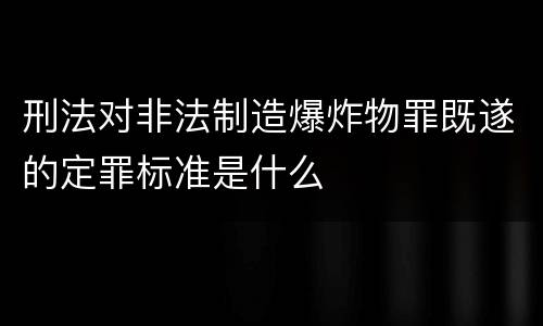 刑法对非法制造爆炸物罪既遂的定罪标准是什么
