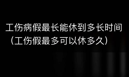 工伤病假最长能休到多长时间（工伤假最多可以休多久）