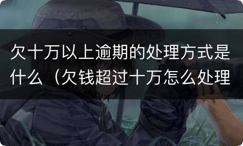 欠十万以上逾期的处理方式是什么（欠钱超过十万怎么处理）