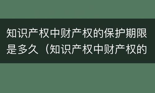 知识产权中财产权的保护期限是多久（知识产权中财产权的保护期限是多久的）