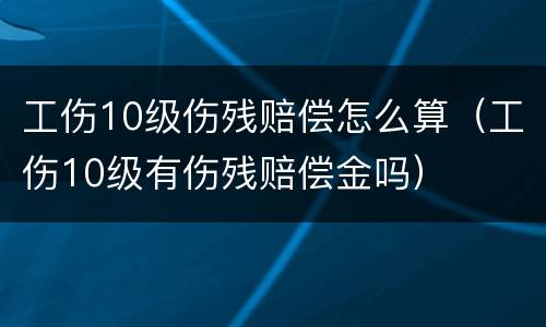 工伤10级伤残赔偿怎么算（工伤10级有伤残赔偿金吗）