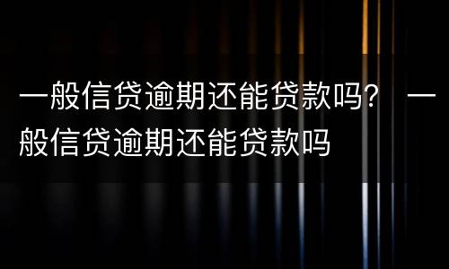 一般信贷逾期还能贷款吗？ 一般信贷逾期还能贷款吗