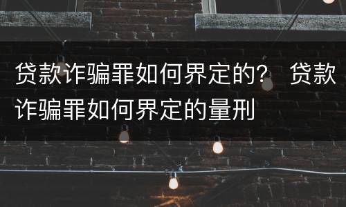 贷款诈骗罪如何界定的？ 贷款诈骗罪如何界定的量刑